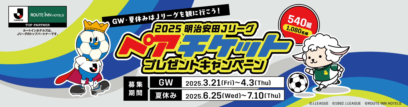 GW・夏休みはJリーグを観に行こう！ 2025 明治安田 J1・J2・J3リーグ ペアチケットプレゼントキャンペーン 540組1,080名様 募集期間 GW：2025.3.21(Fri)～4.2(Thu)、夏休み：2025.6.26(Wed)～7.10(Thu)