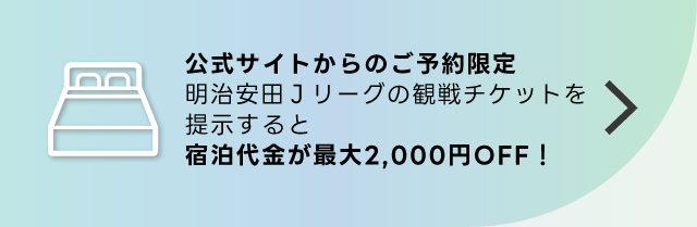 公式サイトからのご予約限定明治安田生命Jリーグ観戦チケットを提示すると宿泊代が最大2,000円OFF！