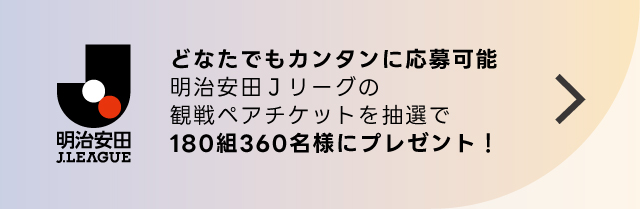 どなたでもカンタンご応募明治安田生命Jリーグの観戦ペアチケットを各試合、抽選でプレゼント！